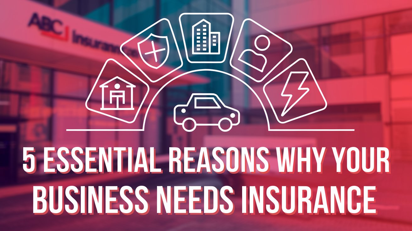 5 Essential Reasons Why Your Business Needs Insurance